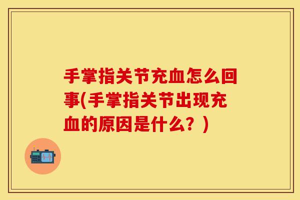 手掌指关节充血怎么回事(手掌指关节出现充血的原因是什么?)-第1张图片-关节保镖 手掌指关节充血怎么回事(手掌指关节出现充血的原因是什么?)-第1张图片-关节保镖