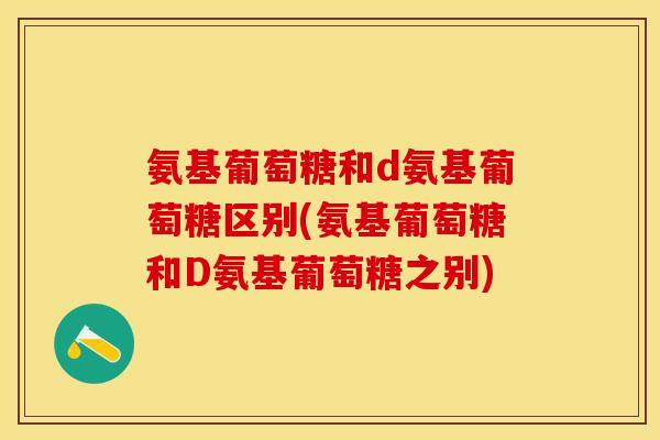 氨基葡萄糖和d氨基葡萄糖区别(氨基葡萄糖和D氨基葡萄糖之别)