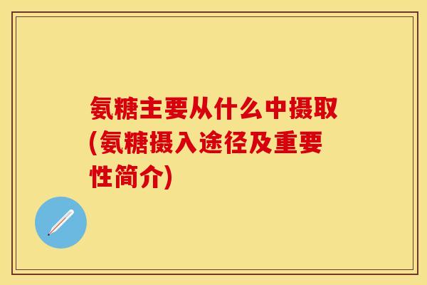 氨糖主要从什么中摄取(氨糖摄入途径及重要性简介)