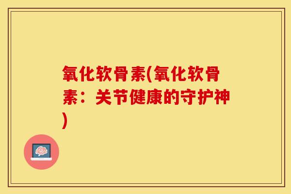 氧化软骨素(氧化软骨素：关节健康的守护神)