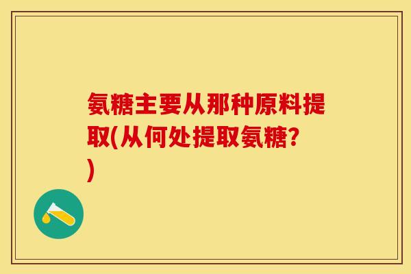 氨糖主要从那种原料提取(从何处提取氨糖？)
