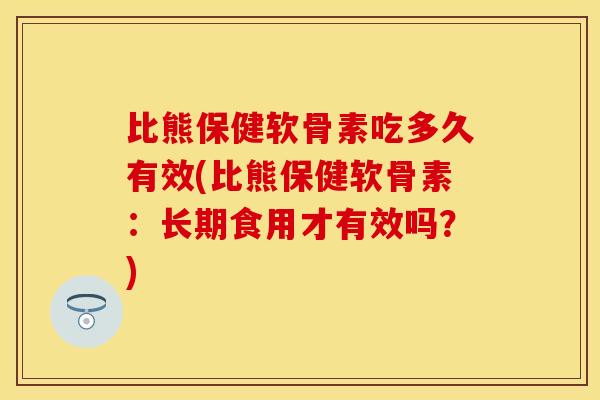 比熊保健软骨素吃多久有效(比熊保健软骨素：长期食用才有效吗？)