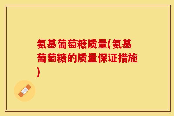 氨基葡萄糖质量(氨基葡萄糖的质量保证措施)