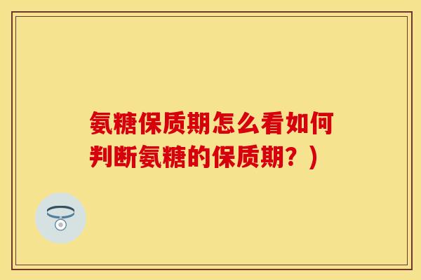氨糖保质期怎么看如何判断氨糖的保质期？)
