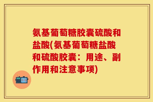 氨基葡萄糖胶囊硫酸和盐酸(氨基葡萄糖盐酸和硫酸胶囊：用途、副作用和注意事项)