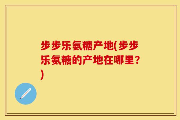 步步乐氨糖产地(步步乐氨糖的产地在哪里？)