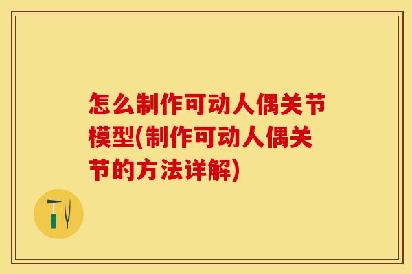 怎么制作可动人偶关节模型(制作可动人偶关节的方法详解)