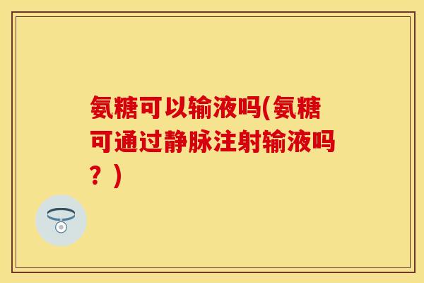 氨糖可以输液吗(氨糖可通过静脉注射输液吗？)