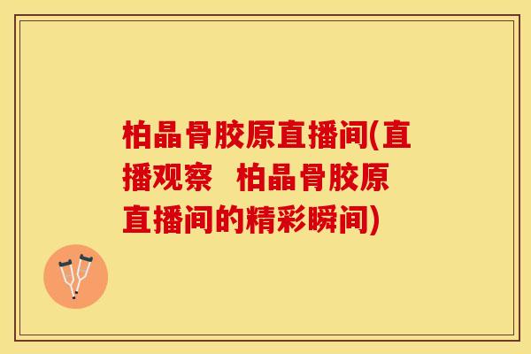 柏晶骨胶原直播间(直播观察  柏晶骨胶原直播间的精彩瞬间)