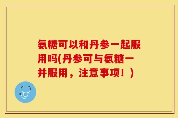 氨糖可以和丹参一起服用吗(丹参可与氨糖一并服用，注意事项！)