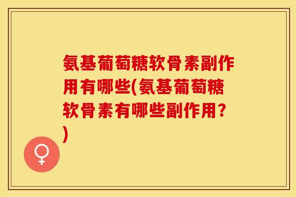 氨基葡萄糖软骨素副作用有哪些(氨基葡萄糖软骨素有哪些副作用？)