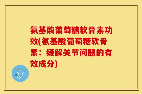 氨基酸葡萄糖软骨素功效(氨基酸葡萄糖软骨素:缓解关节问题的有效成分)-第1张图片-关节保镖 氨基酸葡萄糖软骨素功效(氨基酸葡萄糖软骨素:缓解关节问题的有效成分)-第1张图片-关节保镖