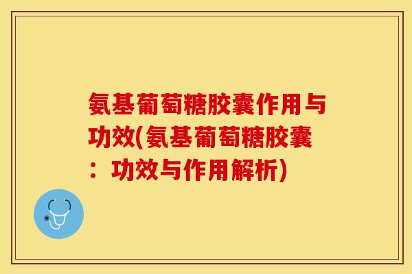 氨基葡萄糖胶囊作用与功效(氨基葡萄糖胶囊：功效与作用解析)