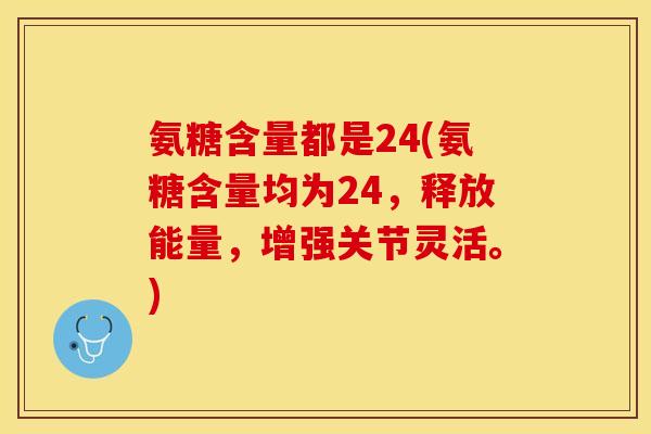 氨糖含量都是24(氨糖含量均为24，释放能量，增强关节灵活。)