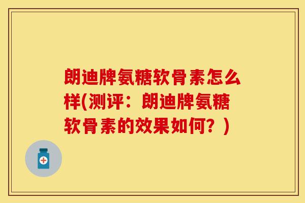 朗迪牌氨糖软骨素怎么样(测评：朗迪牌氨糖软骨素的效果如何？)