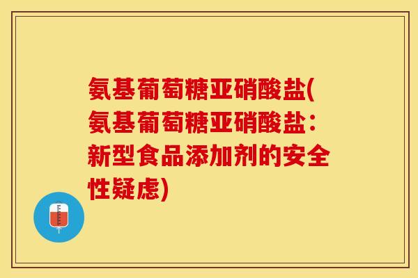 氨基葡萄糖亚硝酸盐(氨基葡萄糖亚硝酸盐：新型食品添加剂的安全性疑虑)