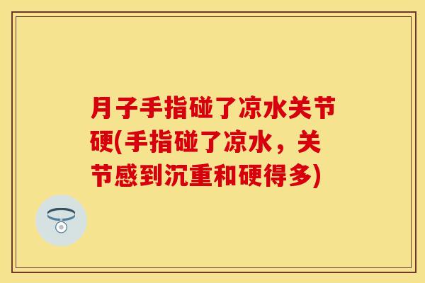月子手指碰了凉水关节硬(手指碰了凉水，关节感到沉重和硬得多)