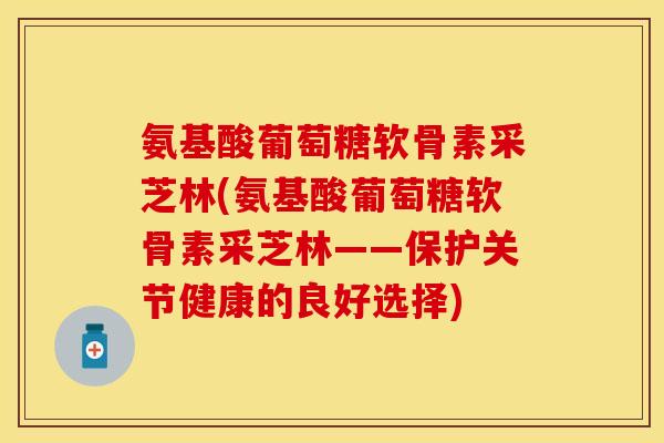 氨基酸葡萄糖软骨素采芝林(氨基酸葡萄糖软骨素采芝林——保护关节健康的良好选择)