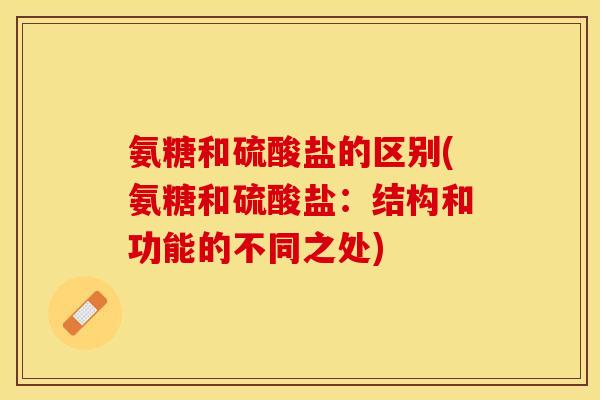 氨糖和硫酸盐的区别(氨糖和硫酸盐：结构和功能的不同之处)