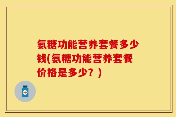 氨糖功能营养套餐多少钱(氨糖功能营养套餐价格是多少？)