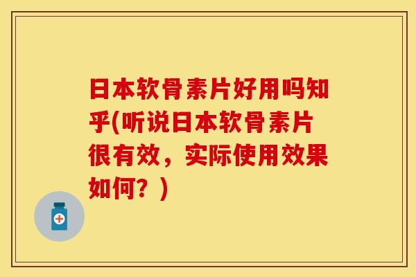 日本软骨素片好用吗知乎(听说日本软骨素片很有效，实际使用效果如何？)
