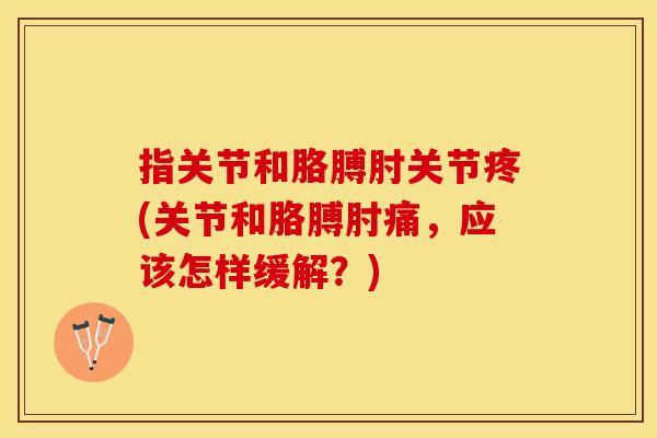 指关节和胳膊肘关节疼(关节和胳膊肘痛，应该怎样缓解？)-第1张图片-关节保镖