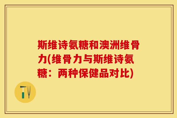 斯维诗氨糖和澳洲维骨力(维骨力与斯维诗氨糖：两种保健品对比)