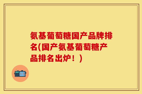氨基葡萄糖国产品牌排名(国产氨基葡萄糖产品排名出炉！)