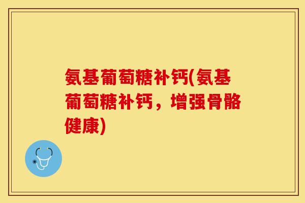 氨基葡萄糖补钙(氨基葡萄糖补钙，增强骨骼健康)