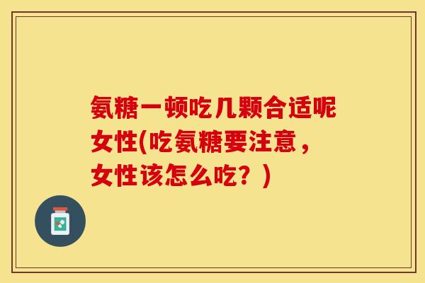 氨糖一顿吃几颗合适呢女性(吃氨糖要注意，女性该怎么吃？)