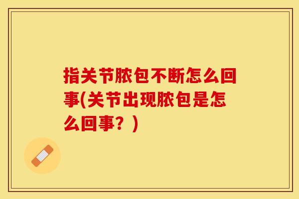 指关节脓包不断怎么回事(关节出现脓包是怎么回事？)
