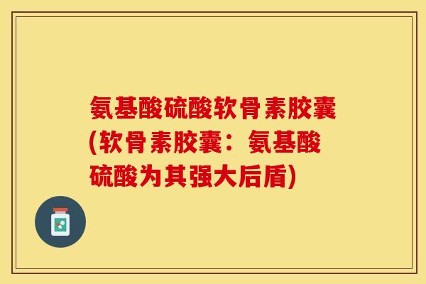 氨基酸硫酸软骨素胶囊(软骨素胶囊：氨基酸硫酸为其强大后盾)