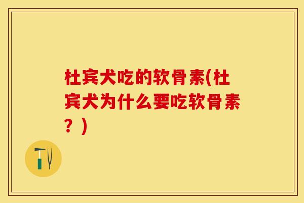 杜宾犬吃的软骨素(杜宾犬为什么要吃软骨素？)
