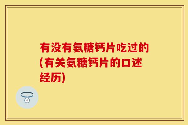 有没有氨糖钙片吃过的(有关氨糖钙片的口述经历)