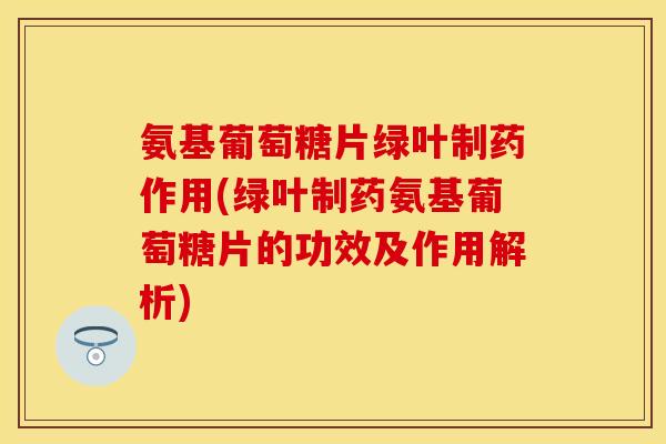 氨基葡萄糖片绿叶制药作用(绿叶制药氨基葡萄糖片的功效及作用解析)