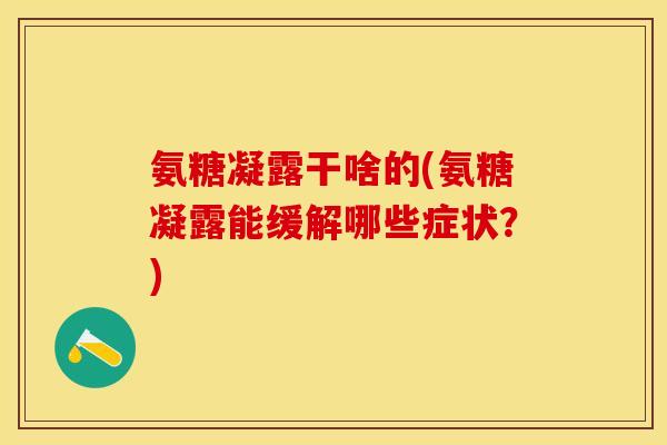 氨糖凝露干啥的(氨糖凝露能缓解哪些症状？)