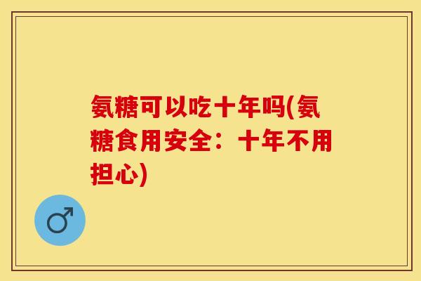 氨糖可以吃十年吗(氨糖食用安全：十年不用担心)