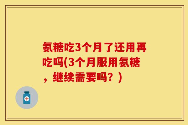 氨糖吃3个月了还用再吃吗(3个月服用氨糖，继续需要吗？)