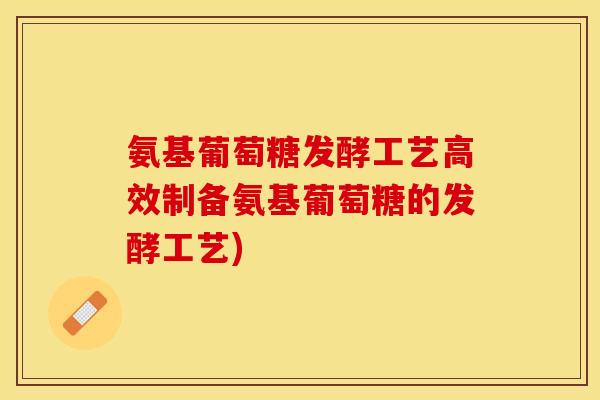 氨基葡萄糖发酵工艺高效制备氨基葡萄糖的发酵工艺)