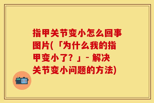指甲关节变小怎么回事图片(「为什么我的指甲变小了？」- 解决关节变小问题的方法)