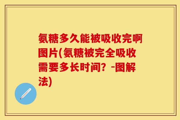 氨糖多久能被吸收完啊图片(氨糖被完全吸收需要多长时间？-图解法)