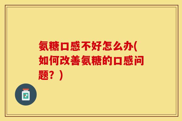 氨糖口感不好怎么办(如何改善氨糖的口感问题？)