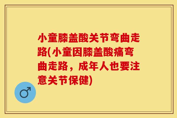 小童膝盖酸关节弯曲走路(小童因膝盖酸痛弯曲走路，成年人也要注意关节保健)