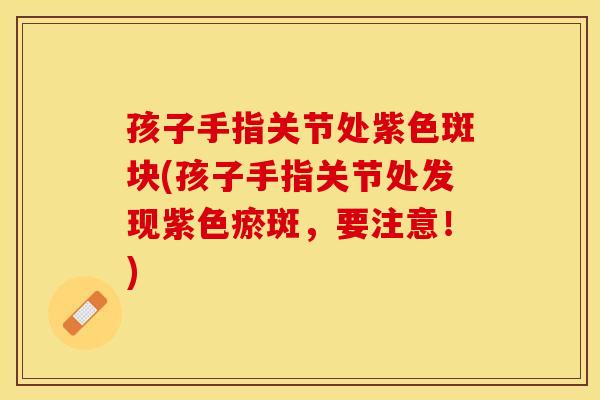 孩子手指关节处紫色斑块(孩子手指关节处发现紫色瘀斑，要注意！)
