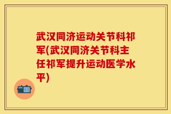 武汉同济运动关节科祁军(武汉同济关节科主任祁军提升运动医学水平)