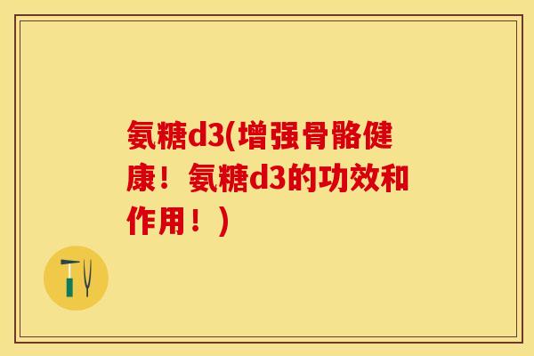 氨糖d3(增强骨骼健康！氨糖d3的功效和作用！)