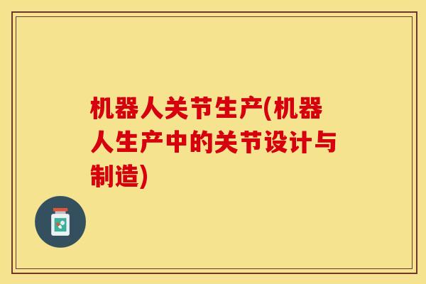 机器人关节生产(机器人生产中的关节设计与制造)