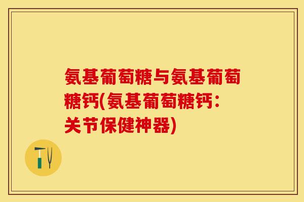 氨基葡萄糖与氨基葡萄糖钙(氨基葡萄糖钙：关节保健神器)