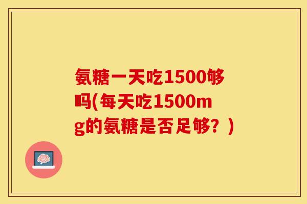 氨糖一天吃1500够吗(每天吃1500mg的氨糖是否足够？)