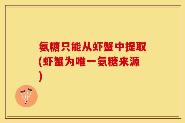 氨糖只能从虾蟹中提取(虾蟹为唯一氨糖来源)